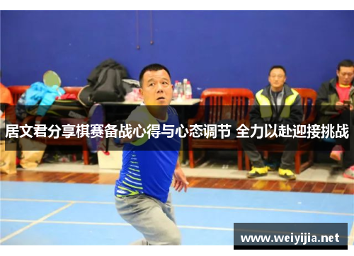 居文君分享棋赛备战心得与心态调节 全力以赴迎接挑战 居文君分享棋赛备战心得与心态调节 全力以赴迎接挑战