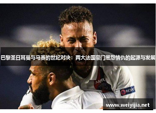巴黎圣日耳曼与马赛的世纪对决:两大法国豪门恩怨情仇的起源与发展 巴黎圣日耳曼与马赛的世纪对决:两大法国豪门恩怨情仇的起源与发展