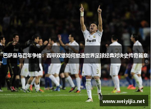巴萨皇马百年争锋:西甲双雄如何塑造世界足球经典对决史传奇篇章 巴萨皇马百年争锋:西甲双雄如何塑造世界足球经典对决史传奇篇章