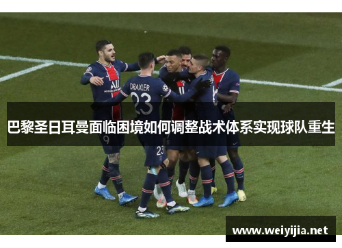 巴黎圣日耳曼面临困境如何调整战术体系实现球队重生 巴黎圣日耳曼面临困境如何调整战术体系实现球队重生