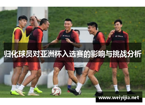 归化球员对亚洲杯入选赛的影响与挑战分析 归化球员对亚洲杯入选赛的影响与挑战分析